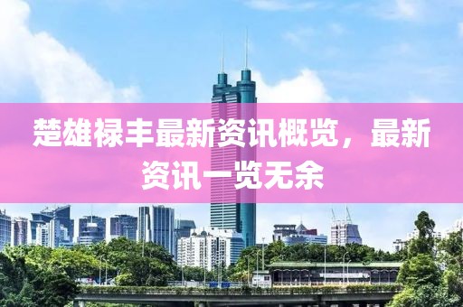 楚雄祿豐最新資訊概覽，最新資訊一覽無余