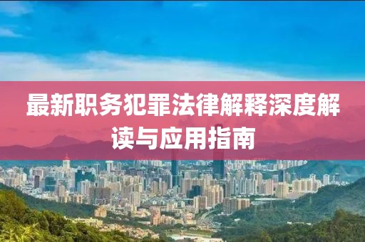 最新職務(wù)犯罪法律解釋深度解讀與應(yīng)用指南