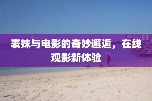 表妹與電影的奇妙邂逅，在線觀影新體驗(yàn)