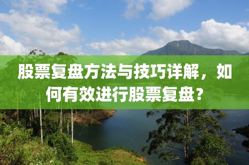 股票復(fù)盤方法與技巧詳解，如何有效進(jìn)行股票復(fù)盤？