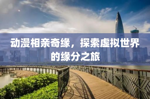 動(dòng)漫相親奇緣，探索虛擬世界的緣分之旅