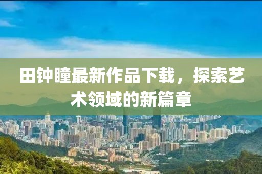 田鐘瞳最新作品下載，探索藝術(shù)領(lǐng)域的新篇章