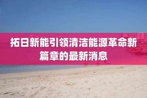 拓日新能引領(lǐng)清潔能源革命新篇章的最新消息