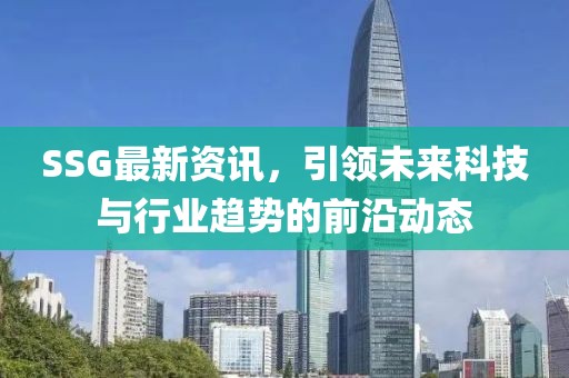 SSG最新資訊，引領(lǐng)未來科技與行業(yè)趨勢(shì)的前沿動(dòng)態(tài)