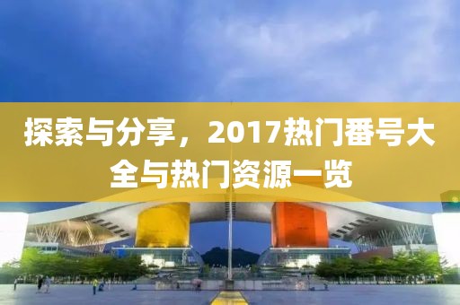 探索與分享，2017熱門番號(hào)大全與熱門資源一覽