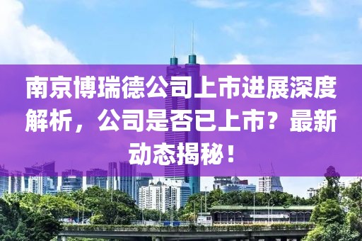 南京博瑞德公司上市進(jìn)展深度解析，公司是否已上市？最新動(dòng)態(tài)揭秘！