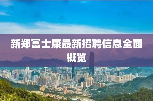 新鄭富士康最新招聘信息全面概覽