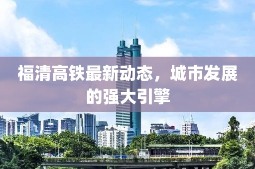 福清高鐵最新動(dòng)態(tài)，城市發(fā)展的強(qiáng)大引擎