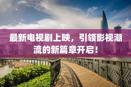 最新電視劇上映，引領(lǐng)影視潮流的新篇章開啟！