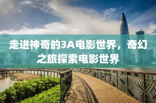 走進(jìn)神奇的3A電影世界，奇幻之旅探索電影世界