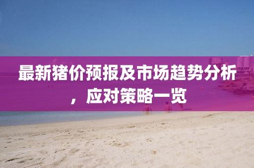 最新豬價(jià)預(yù)報(bào)及市場(chǎng)趨勢(shì)分析，應(yīng)對(duì)策略一覽