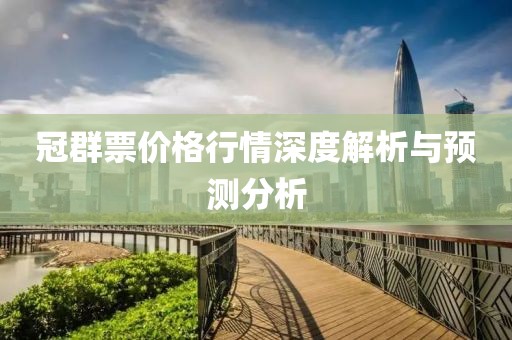冠群票價(jià)格行情深度解析與預(yù)測分析