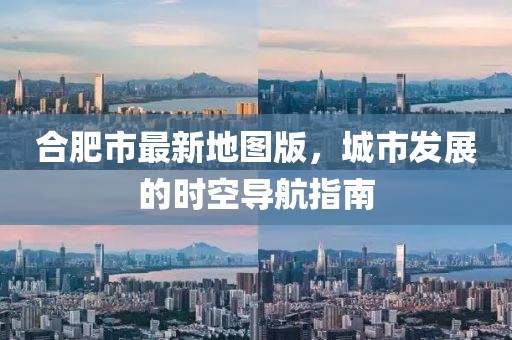 合肥市最新地圖版，城市發(fā)展的時空導(dǎo)航指南