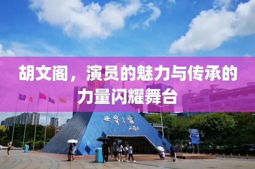 胡文閣，演員的魅力與傳承的力量閃耀舞臺
