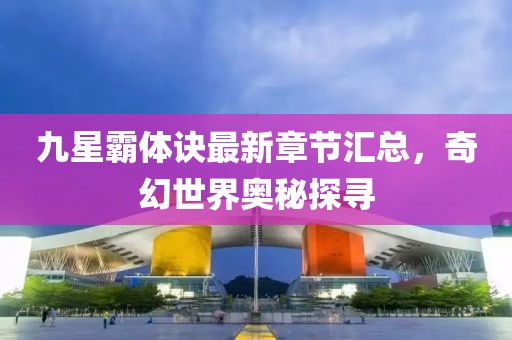 九星霸體訣最新章節(jié)匯總，奇幻世界奧秘探尋