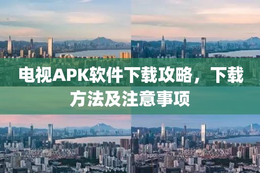 電視APK軟件下載攻略，下載方法及注意事項(xiàng)