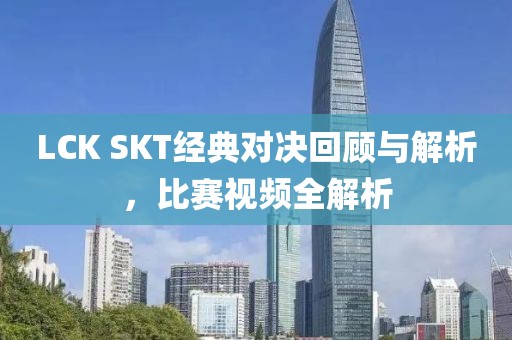 LCK SKT經(jīng)典對(duì)決回顧與解析，比賽視頻全解析
