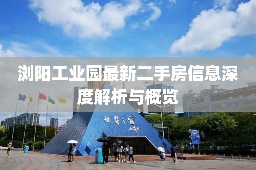 瀏陽工業(yè)園最新二手房信息深度解析與概覽