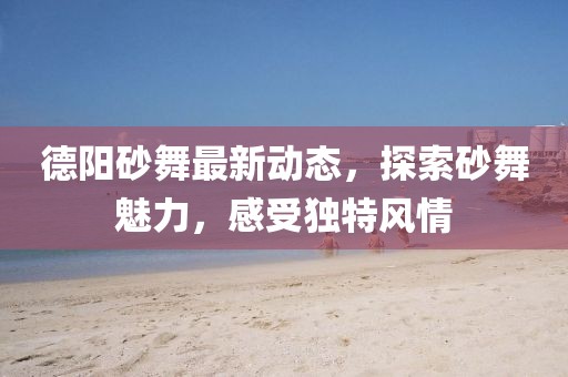 德陽砂舞最新動(dòng)態(tài)，探索砂舞魅力，感受獨(dú)特風(fēng)情