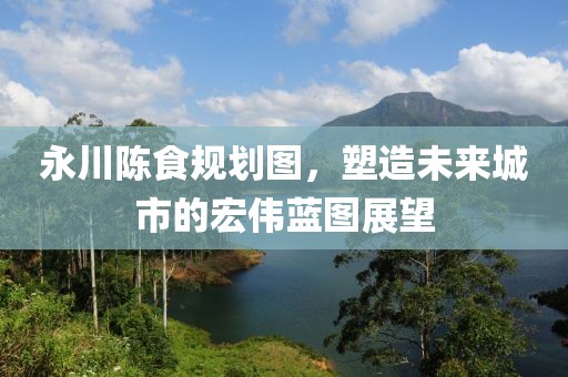永川陳食規(guī)劃圖，塑造未來城市的宏偉藍(lán)圖展望