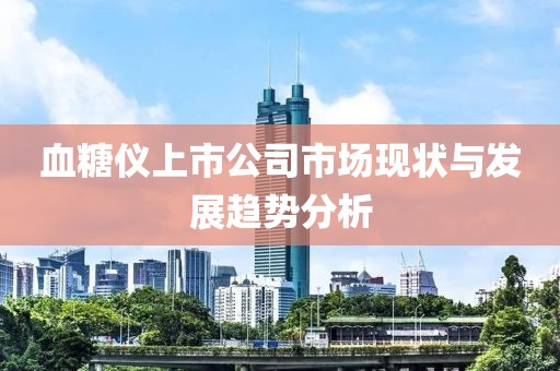 血糖儀上市公司市場(chǎng)現(xiàn)狀與發(fā)展趨勢(shì)分析