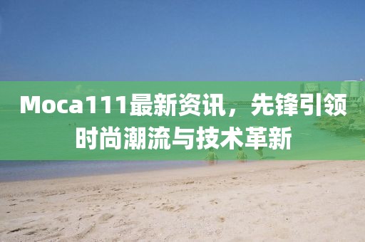 Moca111最新資訊，先鋒引領時尚潮流與技術革新