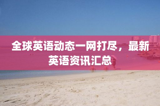 全球英語(yǔ)動(dòng)態(tài)一網(wǎng)打盡，最新英語(yǔ)資訊匯總