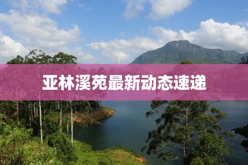 亞林溪苑最新動(dòng)態(tài)速遞