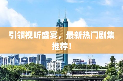 引領(lǐng)視聽盛宴，最新熱門劇集推薦！
