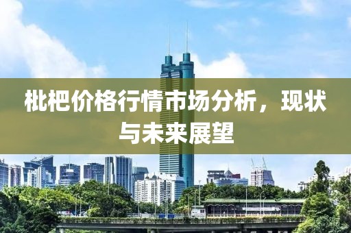 枇杷價(jià)格行情市場(chǎng)分析，現(xiàn)狀與未來展望