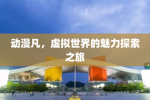 動(dòng)漫凡，虛擬世界的魅力探索之旅