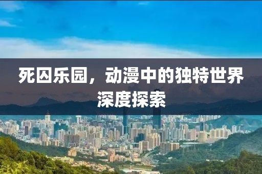 死囚樂園，動(dòng)漫中的獨(dú)特世界深度探索