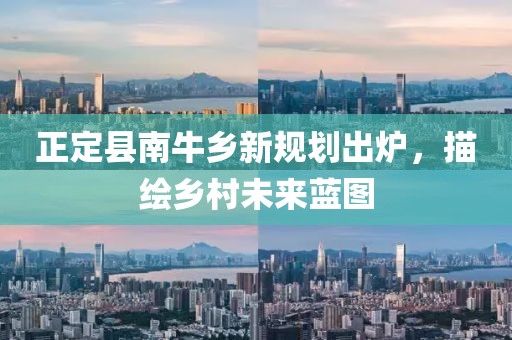 正定縣南牛鄉(xiāng)新規(guī)劃出爐，描繪鄉(xiāng)村未來藍(lán)圖