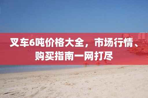 叉車6噸價(jià)格大全，市場行情、購買指南一網(wǎng)打盡