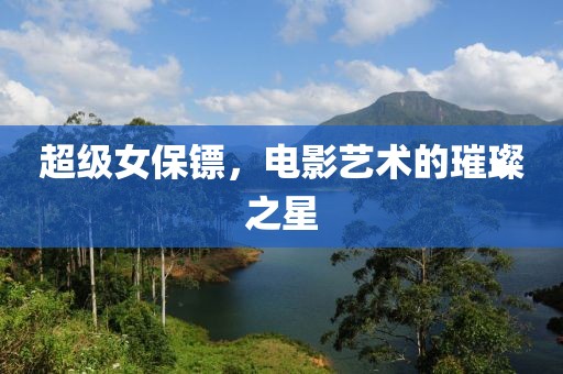 超級(jí)女保鏢，電影藝術(shù)的璀璨之星