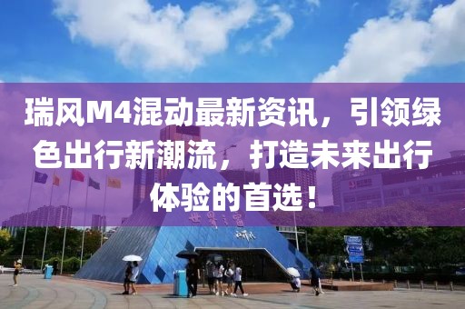 瑞風(fēng)M4混動(dòng)最新資訊，引領(lǐng)綠色出行新潮流，打造未來出行體驗(yàn)的首選！