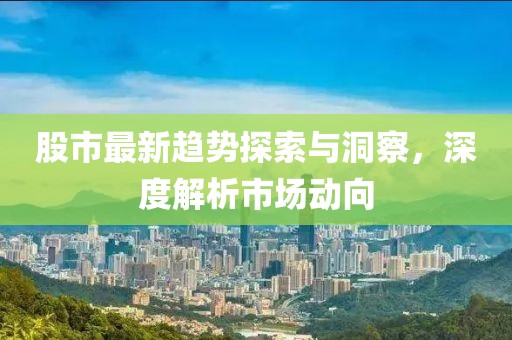 股市最新趨勢探索與洞察，深度解析市場動向