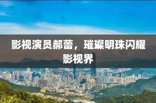 影視演員郝蕾，璀璨明珠閃耀影視界