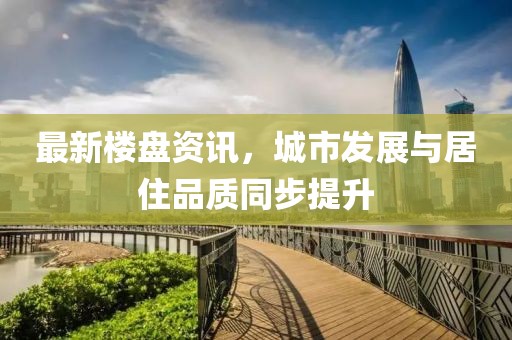 最新樓盤資訊，城市發(fā)展與居住品質(zhì)同步提升