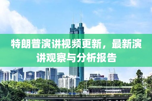 特朗普演講視頻更新，最新演講觀察與分析報(bào)告