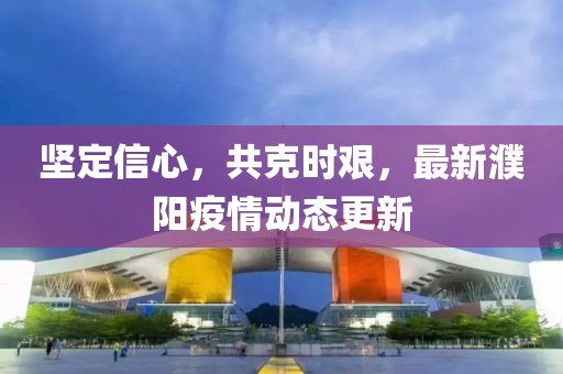 堅(jiān)定信心，共克時(shí)艱，最新濮陽疫情動(dòng)態(tài)更新