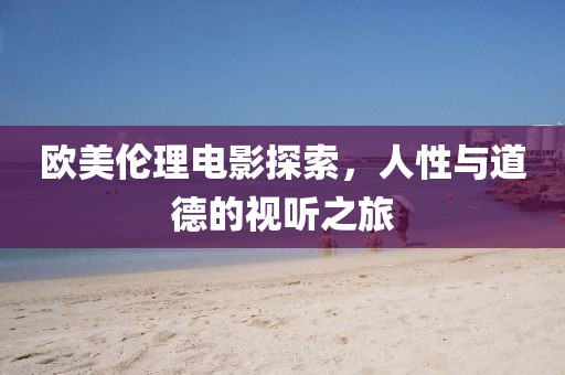 歐美倫理電影探索，人性與道德的視聽之旅