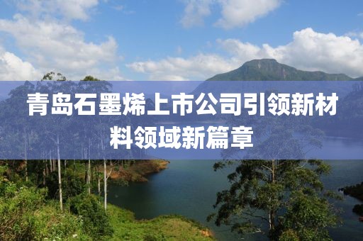 青島石墨烯上市公司引領(lǐng)新材料領(lǐng)域新篇章
