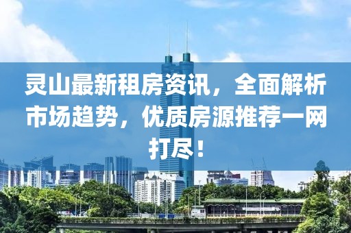 靈山最新租房資訊，全面解析市場(chǎng)趨勢(shì)，優(yōu)質(zhì)房源推薦一網(wǎng)打盡！