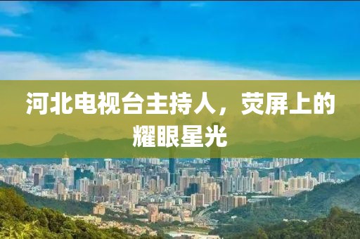 河北電視臺(tái)主持人，熒屏上的耀眼星光