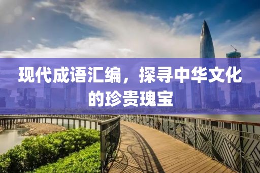 現(xiàn)代成語匯編，探尋中華文化的珍貴瑰寶