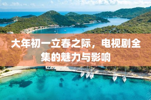 大年初一立春之際，電視劇全集的魅力與影響