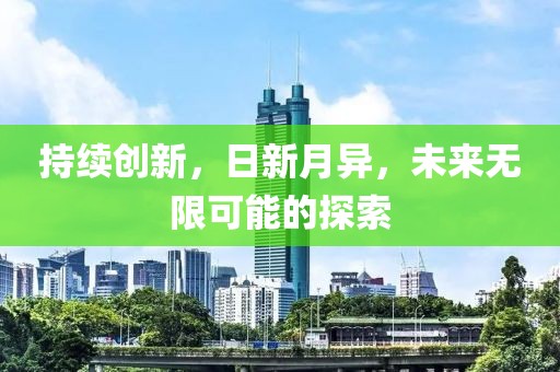 持續(xù)創(chuàng)新，日新月異，未來無限可能的探索