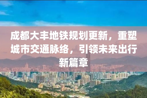 成都大豐地鐵規(guī)劃更新，重塑城市交通脈絡(luò)，引領(lǐng)未來出行新篇章