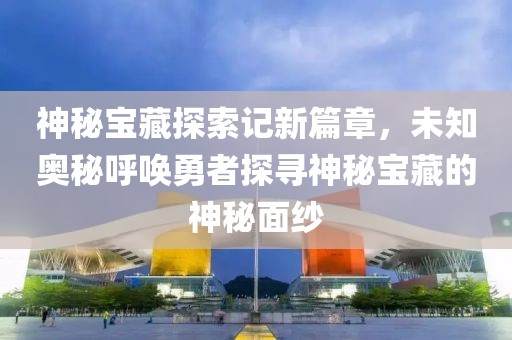 神秘寶藏探索記新篇章，未知奧秘呼喚勇者探尋神秘寶藏的神秘面紗
